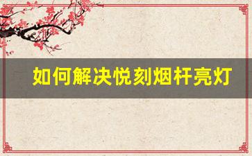 如何解决悦刻烟杆亮灯但无法吸烟的问题