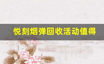 悦刻烟弹回收活动值得参加吗？奖励详解