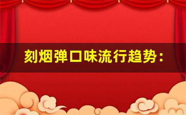 刻烟弹口味流行趋势：最受欢迎口味逐一分析