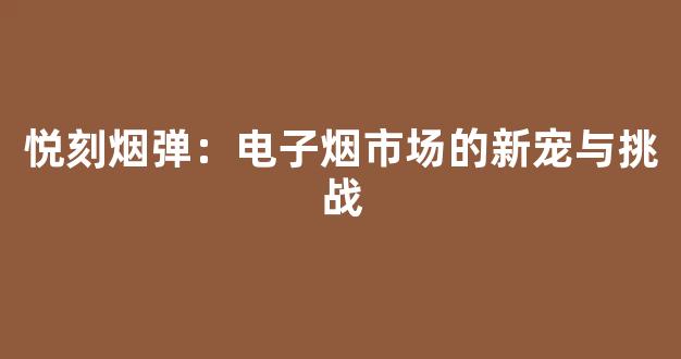 悦刻烟弹：电子烟市场的新宠与挑战