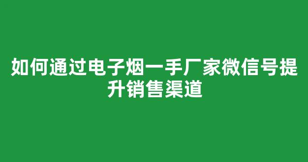 如何通过电子烟一手厂家微信号提升销售渠道