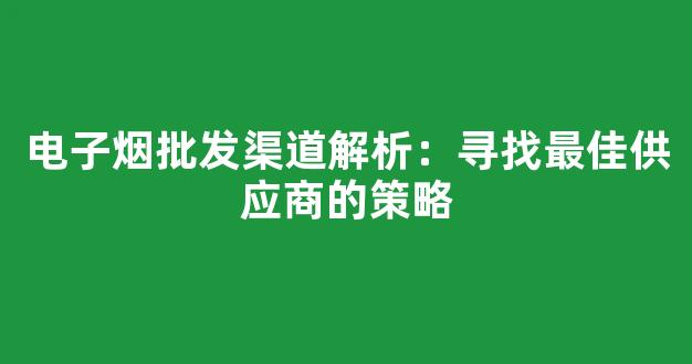 电子烟批发渠道解析：寻找最佳供应商的策略