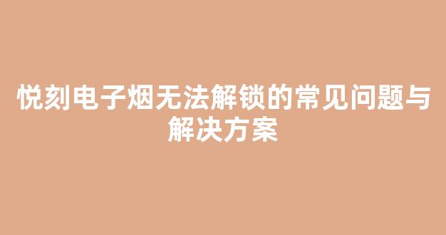 悦刻电子烟无法解锁的常见问题与解决方案