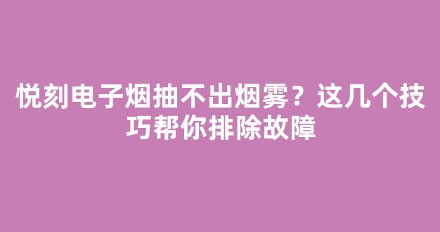 悦刻电子烟抽不出烟雾？这几个技巧帮你排除故障