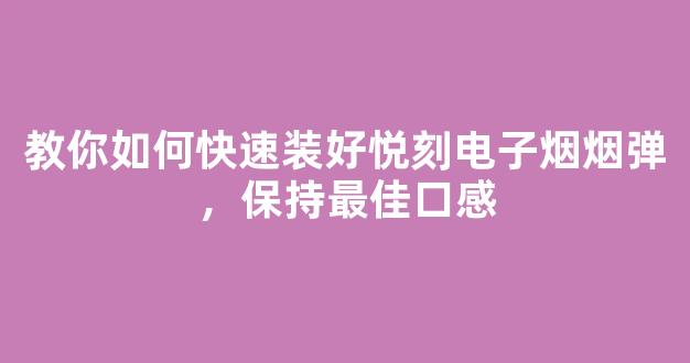 教你如何快速装好悦刻电子烟烟弹，保持最佳口感