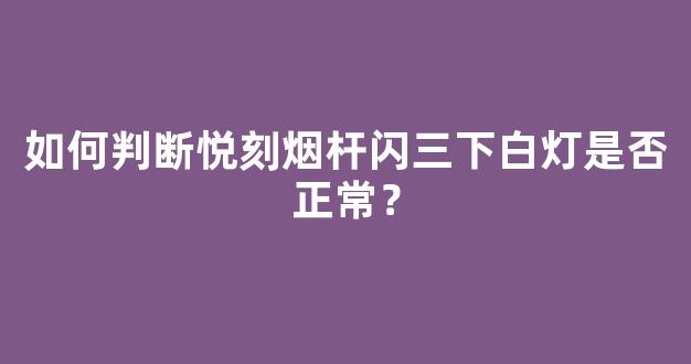 如何判断悦刻烟杆闪三下白灯是否正常？