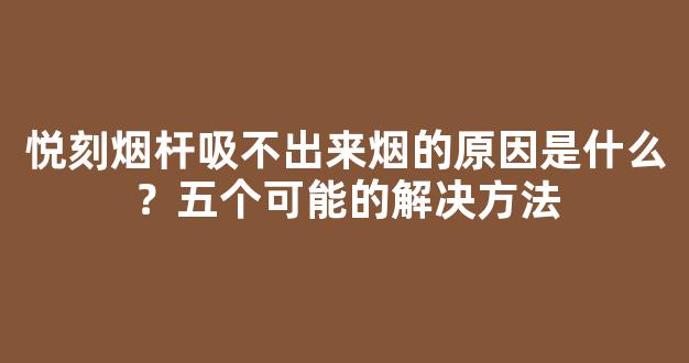悦刻烟杆吸不出来烟的原因是什么？五个可能的解决方法