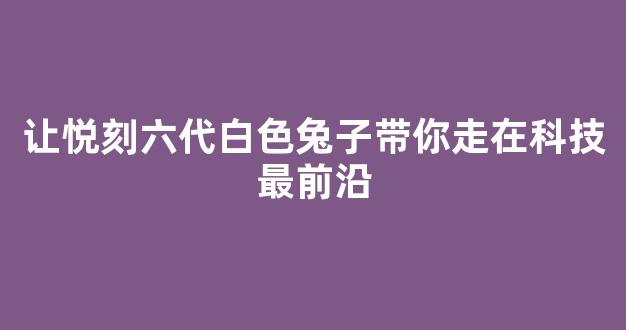 让悦刻六代白色兔子带你走在科技最前沿