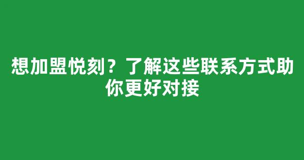想加盟悦刻?了解这些联系方式助你更好对接