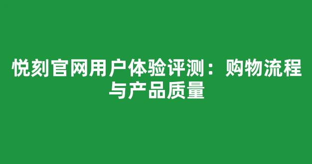 悦刻官网用户体验评测：购物流程与产品质量