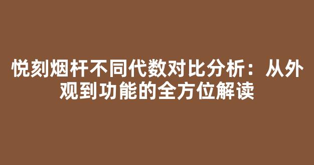 悦刻烟杆不同代数对比分析：从外观到功能的全方位解读