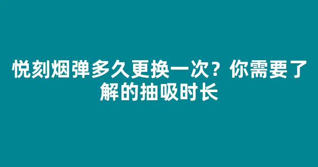 悦刻烟弹多久更换一次？你需要了解的抽吸时长