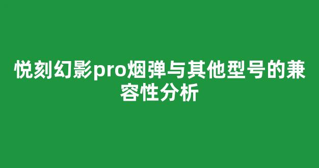悦刻幻影pro烟弹与其他型号的兼容性分析