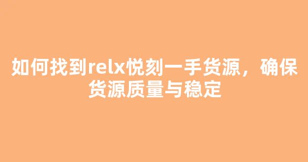 如何找到relx悦刻一手货源，确保货源质量与稳定