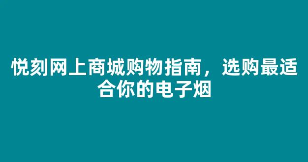 悦刻网上商城购物指南,选购最适合你的电子烟