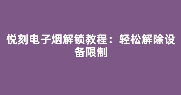 悦刻电子烟解锁教程:轻松解除设备限制