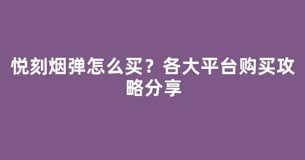 悦刻烟弹怎么买?各大平台购买攻略分享
