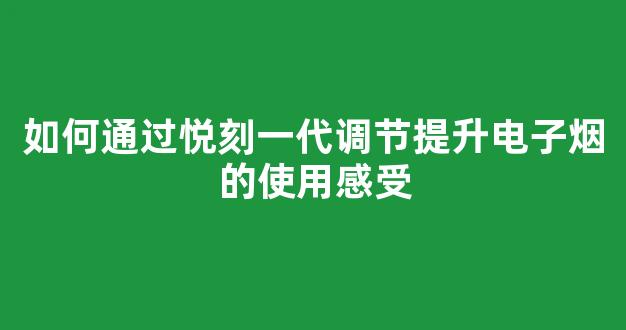 如何通过悦刻一代调节提升电子烟的使用感受