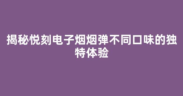 揭秘悦刻电子烟烟弹不同口味的独特体验