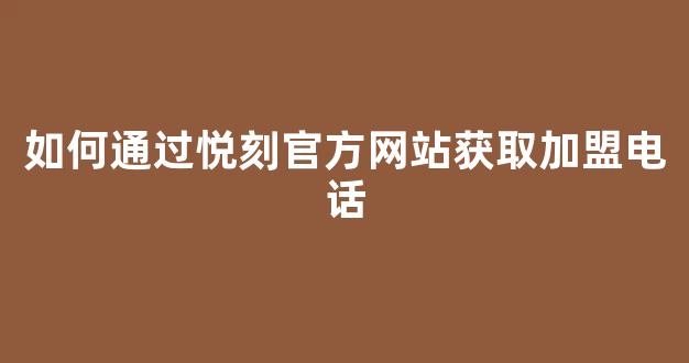 如何通过悦刻官方网站获取加盟电话