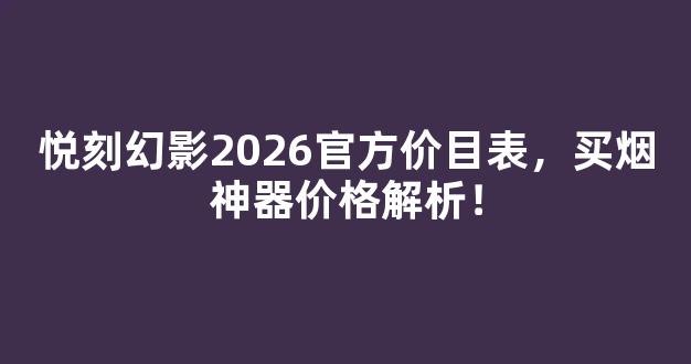 悦刻幻影2026官方价目表，买烟神器价格解析！