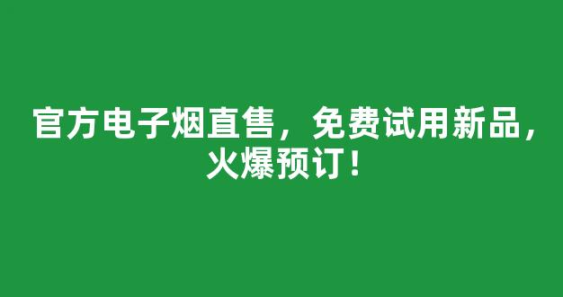 官方电子烟直售，免费试用新品，火爆预订！